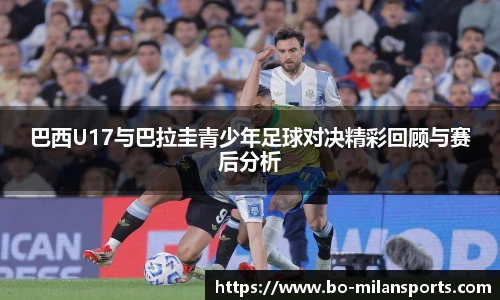 巴西U17与巴拉圭青少年足球对决精彩回顾与赛后分析