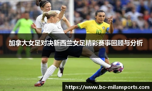 加拿大女足对决新西兰女足精彩赛事回顾与分析
