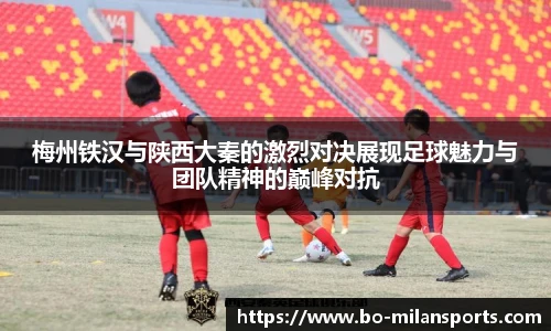 梅州铁汉与陕西大秦的激烈对决展现足球魅力与团队精神的巅峰对抗