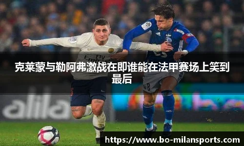 克莱蒙与勒阿弗激战在即谁能在法甲赛场上笑到最后