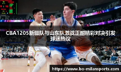 CBA1205新疆队与山东队激战正酣精彩对决引发球迷热议