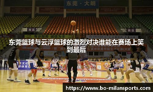 东莞篮球与云浮篮球的激烈对决谁能在赛场上笑到最后