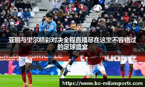 亚眠与里尔精彩对决全程直播尽在这里不容错过的足球盛宴