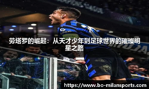 劳塔罗的崛起:从天才少年到足球世界的璀璨明星之路