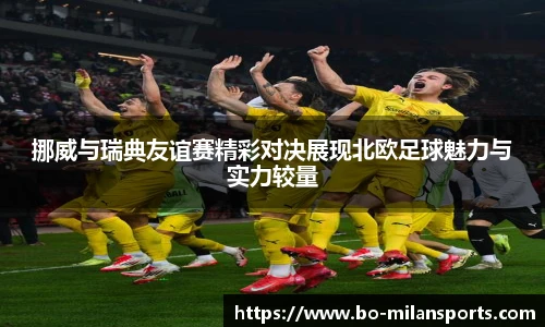 挪威与瑞典友谊赛精彩对决展现北欧足球魅力与实力较量