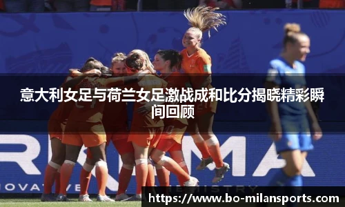 意大利女足与荷兰女足激战成和比分揭晓精彩瞬间回顾