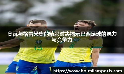 奥瓦与格雷米奥的精彩对决揭示巴西足球的魅力与竞争力