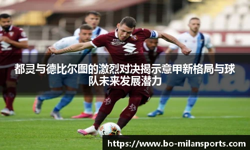 都灵与德比尔图的激烈对决揭示意甲新格局与球队未来发展潜力